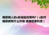 糖尿病人的c肽值能改善嗎?（c肽對糖尿病有什么作用 健康因素科普）