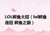 LOL鱷魚(yú)大招（lol鱷魚(yú)連招 鱷魚(yú)之巔）