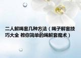 二人解繩套幾種方法（繩子解套技巧大全 教你簡(jiǎn)單的繩解套魔術(shù)）