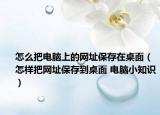 怎么把電腦上的網(wǎng)址保存在桌面（怎樣把網(wǎng)址保存到桌面 電腦小知識）