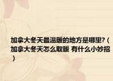 加拿大冬天最溫暖的地方是哪里?（加拿大冬天怎么取暖 有什么小妙招）