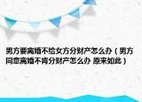 男方要離婚不給女方分財(cái)產(chǎn)怎么辦（男方同意離婚不肯分財(cái)產(chǎn)怎么辦 原來(lái)如此）
