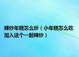 辣炒年糕怎么炒（小年糕怎么吃 加入這個一起辣炒）
