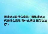 胃潰瘍ai是什么意思（胃體潰瘍ai代表什么意思 有什么病癥 該怎么治療）