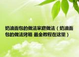 奶油面包的做法家庭做法（奶油面包的做法烤箱 最全教程在這里）