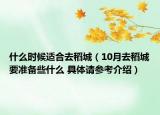 什么時(shí)候適合去稻城（10月去稻城要準(zhǔn)備些什么 具體請(qǐng)參考介紹）