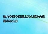 格力空調(diào)空調(diào)漏水怎么解決內(nèi)機(jī)漏水怎么辦