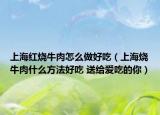 上海紅燒牛肉怎么做好吃（上海燒牛肉什么方法好吃 送給愛吃的你）