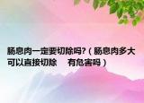 腸息肉一定要切除嗎?（腸息肉多大可以直接切除 　有危害嗎）