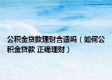 公積金貸款理財(cái)合適嗎（如何公積金貸款 正確理財(cái)）