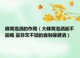 蜂窩泡酒的作用（大蜂窩泡酒能不能喝 是非常不錯(cuò)的自制保健酒）