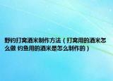 野釣打窩酒米制作方法（打窩用的酒米怎么做 釣魚用的酒米是怎么制作的）