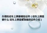 辦理機(jī)動(dòng)車(chē)上牌要哪些證件（動(dòng)車(chē)上牌需要什么 動(dòng)車(chē)上牌需要準(zhǔn)備的證件介紹）