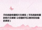 手機相冊收藏照片在哪找（手機相冊收藏的照片在哪里 讓你隨時可以看到你拍攝的美照）