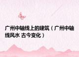 廣州中軸線上的建筑（廣州中軸線風(fēng)水 古今變化）