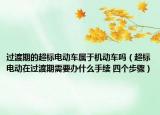 過渡期的超標(biāo)電動(dòng)車屬于機(jī)動(dòng)車嗎（超標(biāo)電動(dòng)在過渡期需要辦什么手續(xù) 四個(gè)步驟）
