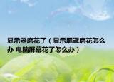 顯示器磨花了（顯示屏罩磨花怎么辦 電腦屏幕花了怎么辦）