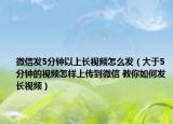 微信發(fā)5分鐘以上長視頻怎么發(fā)（大于5分鐘的視頻怎樣上傳到微信 教你如何發(fā)長視頻）