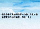 是誰帶來遠古的呼喚下一句是什么歌（是誰帶來遠古的呼喚下一句是什么）