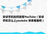 安卓手機(jī)如何使用YouTube（安卓手機(jī)怎么上youtube 快來看看吧）