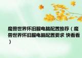 魔獸世界懷舊服電腦配置推薦（魔獸世界懷舊服電腦配置要求 快看看）