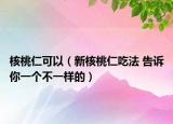 核桃仁可以（新核桃仁吃法 告訴你一個(gè)不一樣的）