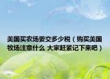美國買農(nóng)場要交多少稅（購買美國牧場注意什么 大家趕緊記下來吧）