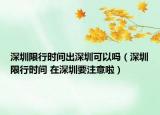 深圳限行時(shí)間出深圳可以嗎（深圳限行時(shí)間 在深圳要注意啦）