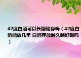 42度白酒可以長期儲存嗎（42度白酒能放幾年 白酒存放越久越好喝嗎）