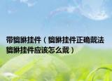 帶貔貅掛件（貔貅掛件正確戴法 貔貅掛件應(yīng)該怎么戴）