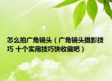 怎么拍廣角鏡頭（廣角鏡頭攝影技巧 十個實用技巧快收藏吧）