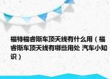 福特福睿斯車頂天線有什么用（福睿斯車頂天線有哪些用處 汽車小知識(shí)）