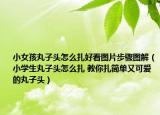 小女孩丸子頭怎么扎好看圖片步驟圖解（小學(xué)生丸子頭怎么扎 教你扎簡單又可愛的丸子頭）