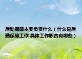 后勤保障主要負責什么（什么是后勤保障工作 具體工作職責有哪些）