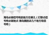 海島必刷信號(hào)槍的地方在哪兒（打野點(diǎn)信號(hào)槍必刷地點(diǎn) 海島圖的這幾個(gè)地方有信號(hào)槍）