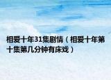 相愛十年31集劇情（相愛十年第十集第幾分鐘有床戲）