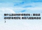 做什么運(yùn)動(dòng)對(duì)肝腎有好處（那些運(yùn)動(dòng)對(duì)肝腎有好處 教你幾招強(qiáng)腎運(yùn)動(dòng)）