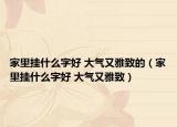 家里掛什么字好 大氣又雅致的（家里掛什么字好 大氣又雅致）