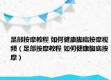 足部按摩教程 如何健康腳底按摩視頻（足部按摩教程 如何健康腳底按摩）