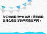 夢見我唱歌是什么意思（夢到唱歌是什么意思 夢的不同意思不同）