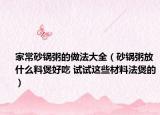 家常砂鍋粥的做法大全（砂鍋粥放什么料煲好吃 試試這些材料法煲的）
