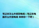 筆記本怎么外接到電視（筆記本電腦怎么外接電視 來教你一下吧）