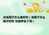 冷凍茄子怎么做好吃（凍茄子怎么做才好吃 你都學會了嗎）