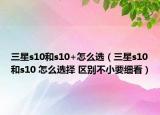 三星s10和s10+怎么選（三星s10和s10 怎么選擇 區(qū)別不小要細(xì)看）