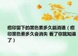 痘印留下的黑色素多久能消退（痘印黑色素多久會消失 看了你就知道了）