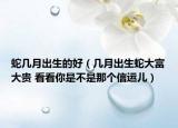 蛇幾月出生的好（幾月出生蛇大富大貴 看看你是不是那個(gè)信運(yùn)兒）