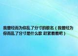 我曾經(jīng)而為你亂了分寸的歌名（我曾經(jīng)為你而亂了分寸是什么歌 趕緊看看吧）