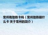常州有地鐵卡嗎（常州地鐵刷什么卡 關(guān)于常州的簡介）
