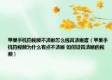 蘋果手機(jī)拍視頻不清晰怎么提高清晰度（蘋果手機(jī)拍視頻為什么有點(diǎn)不清晰 如何設(shè)置清晰的視頻）