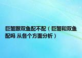 巨蟹跟雙魚配不配（巨蟹和雙魚配嗎 從各個方面分析）